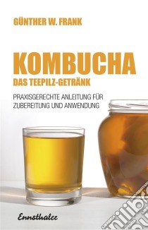 Kombucha - Das Teepilz-GetränkPraxisgerechte Anleitung zur Zubereitung und Anwendung. E-book. Formato EPUB ebook di Günther W. Frank