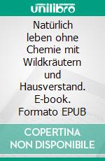 Natürlich leben ohne Chemie mit Wildkräutern und Hausverstand. E-book. Formato EPUB