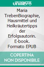 Maria TrebenBiographie, Hausmittel und Heilkräutertipps der Erfolgsautorin. E-book. Formato EPUB ebook di Elisabeth Mayr-Treben