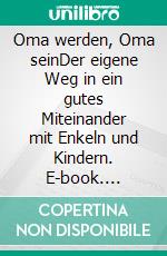 Oma werden, Oma seinDer eigene Weg in ein gutes Miteinander mit Enkeln und Kindern. E-book. Formato EPUB ebook