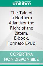The Tale of a Northern Atlantisor the Flight of the Bittern. E-book. Formato EPUB ebook