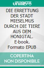 DIE ERRETTUNG DER STADT MIESELMUS DURCH DIE TIERE AUS DEM HONIGTAL. E-book. Formato EPUB ebook