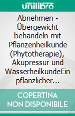 Abnehmen - Übergewicht behandeln mit Pflanzenheilkunde (Phytotherapie), Akupressur und WasserheilkundeEin pflanzlicher und naturheilkundlicher Ratgeber. E-book. Formato EPUB ebook