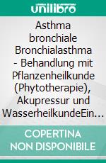 Asthma bronchiale  Bronchialasthma - Behandlung mit Pflanzenheilkunde (Phytotherapie), Akupressur und WasserheilkundeEin pflanzlicher und naturheilkundlicher Ratgeber. E-book. Formato EPUB ebook