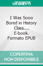 I Was Sooo Bored in History Class.... E-book. Formato EPUB ebook