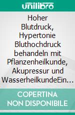 Hoher Blutdruck, Hypertonie Bluthochdruck behandeln mit Pflanzenheilkunde, Akupressur und WasserheilkundeEin pflanzlicher und naturheilkundlicher Ratgeber. E-book. Formato EPUB ebook