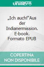 „Ich auch!“Aus der Indianermission. E-book. Formato EPUB ebook