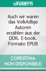 Auch wir waren das VolkAdlige Autoren erzählen aus der DDR. E-book. Formato EPUB ebook