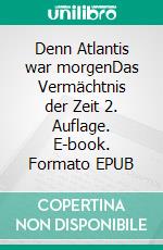 Denn Atlantis war morgenDas Vermächtnis der Zeit 2. Auflage. E-book. Formato EPUB ebook