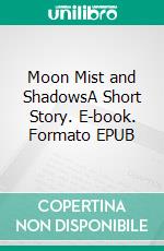Moon Mist and ShadowsA Short Story. E-book. Formato EPUB ebook