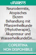 Neurodermitis, Atopisches Ekzem Behandlung mit Pflanzenheilkunde (Phytotherapie), Akupressur und WasserheilkundeEin pflanzlicher und naturheilkundlicher Ratgeber. E-book. Formato EPUB ebook
