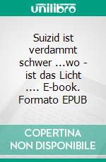 Suizid ist verdammt schwer ...wo - ist das Licht .... E-book. Formato EPUB ebook