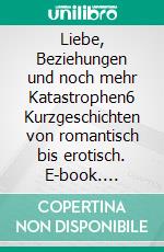 Liebe, Beziehungen und noch mehr Katastrophen6 Kurzgeschichten von romantisch bis erotisch. E-book. Formato EPUB ebook
