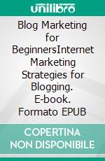 Blog Marketing for BeginnersInternet Marketing Strategies for Blogging. E-book. Formato EPUB ebook