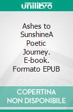 Ashes to SunshineA Poetic  Journey. E-book. Formato EPUB ebook