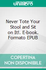 Never Tote Your Stool and Sit on It!. E-book. Formato EPUB ebook