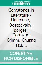 Gemstones in Literature - Unamuno, Dostoevsky, Borges, Cortazar, Grimm, Chuang Tzu, KafkaUnusual views on God, Christ, Life and Reality. E-book. Formato EPUB ebook