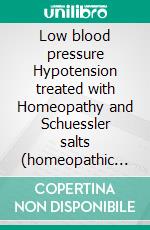 Low blood pressure Hypotension treated with Homeopathy and Schuessler salts (homeopathic cell salts)A homeopathic and naturopathic guide. E-book. Formato EPUB ebook