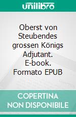 Oberst von Steubendes grossen Königs Adjutant. E-book. Formato EPUB ebook