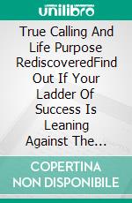 True Calling And Life Purpose RediscoveredFind Out If Your Ladder Of Success Is Leaning Against The Right Wall And Repurposing Your Life Easily. E-book. Formato EPUB ebook