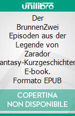 Der BrunnenZwei Episoden aus der Legende von Zarador (Fantasy-Kurzgeschichten). E-book. Formato EPUB ebook