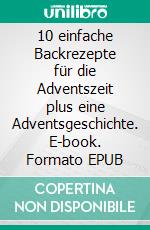 10 einfache Backrezepte für die Adventszeit plus eine Adventsgeschichte. E-book. Formato EPUB ebook