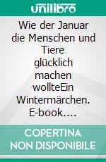 Wie der Januar die Menschen und Tiere glücklich machen wollteEin Wintermärchen. E-book. Formato EPUB ebook