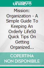 Mission: Organization - A Simple Guide To Keeping An Orderly Life50 Quick Tips On Getting Organized Easily. E-book. Formato EPUB ebook