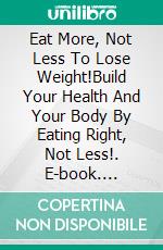 Eat More, Not Less To Lose Weight!Build Your Health And Your Body By Eating Right, Not Less!. E-book. Formato EPUB ebook