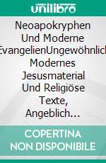 Neoapokryphen Und Moderne EvangelienUngewöhnlich Modernes Jesusmaterial Und Religiöse Texte, Angeblich Entdeckt Oder Entstanden Durch Göttliche Inspiration. E-book. Formato EPUB ebook