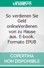 So verdienen Sie Geld onlineVerdienen von zu Hause aus. E-book. Formato EPUB ebook