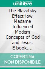 The Blavatsky EffectHow Madame Influenced Modern Concepts of God and Jesus. E-book. Formato EPUB ebook