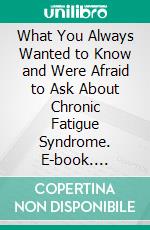 What You Always Wanted to Know and Were Afraid to Ask About Chronic Fatigue Syndrome. E-book. Formato EPUB ebook