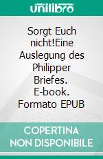 Sorgt Euch nicht!Eine Auslegung des Philipper Briefes. E-book. Formato EPUB ebook