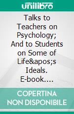 Talks to Teachers on Psychology; And to Students on Some of Life's Ideals. E-book. Formato EPUB ebook