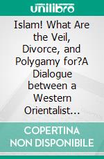 Islam! What Are the Veil, Divorce, and Polygamy for?A Dialogue between a Western Orientalist and a Muslim Savant. E-book. Formato EPUB ebook