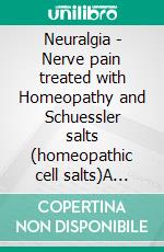 Neuralgia - Nerve pain treated with Homeopathy and Schuessler salts (homeopathic cell salts)A homeopathic and naturopathic guide. E-book. Formato EPUB ebook