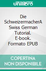 Die SchweizermacherA Swiss German Tutorial. E-book. Formato EPUB ebook di Paul G. Schreier