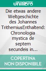 Die etwas andere Weltgeschichte des Johannes TrithemiusEnthaltend: Chronologia mystica de septem secundeis in deutscher Übersetzung. E-book. Formato EPUB ebook