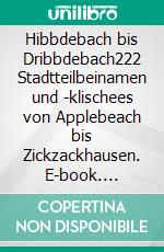 Hibbdebach bis Dribbdebach222 Stadtteilbeinamen und -klischees von Applebeach bis Zickzackhausen. E-book. Formato EPUB ebook di Richard Deiss