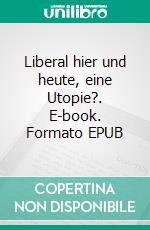 Liberal hier und heute, eine Utopie?. E-book. Formato EPUB ebook di Martin Orack