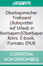 Oberbayerischer Treibsand (Ruhrpottler auf Urlaub in Oberbayern)Oberbayern Krimi. E-book. Formato EPUB ebook