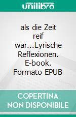 als die Zeit reif war...Lyrische Reflexionen. E-book. Formato EPUB ebook