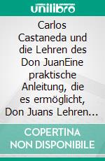 Carlos Castaneda und die Lehren des Don JuanEine praktische Anleitung, die es ermöglicht, Don Juans Lehren nachzuvollziehen und im täglichen Leben im täglichen Leben. E-book. Formato EPUB ebook di Lothar-Rüdiger Lütge