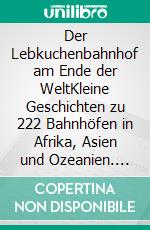 Der Lebkuchenbahnhof am Ende der WeltKleine Geschichten zu 222 Bahnhöfen in Afrika, Asien und Ozeanien. E-book. Formato EPUB ebook