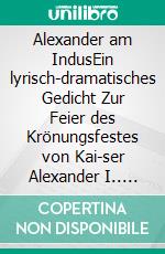 Alexander am IndusEin lyrisch-dramatisches Gedicht  Zur Feier des Krönungsfestes von Kai-ser Alexander I.. E-book. Formato EPUB ebook