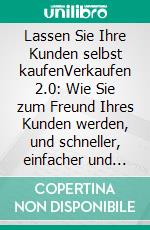 Lassen Sie Ihre Kunden selbst kaufenVerkaufen 2.0: Wie Sie zum Freund Ihres Kunden werden, und schneller, einfacher und entspannter mehr verkaufen.. E-book. Formato EPUB