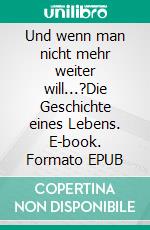 Und wenn man nicht mehr weiter will...?Die Geschichte eines Lebens. E-book. Formato EPUB