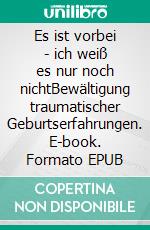 Es ist vorbei - ich weiß es nur noch nichtBewältigung traumatischer Geburtserfahrungen. E-book. Formato EPUB ebook