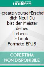 Re-create-yourselfErschaffe dich Neu! Du bist der Meister deines Lebens.. E-book. Formato EPUB ebook